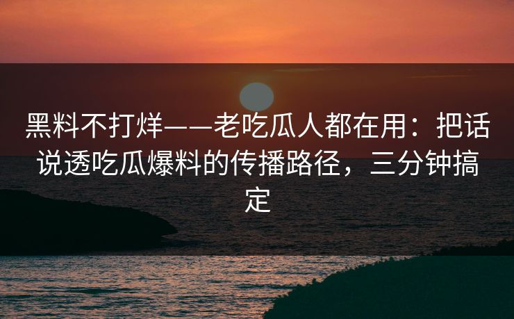 黑料不打烊——老吃瓜人都在用：把话说透吃瓜爆料的传播路径，三分钟搞定