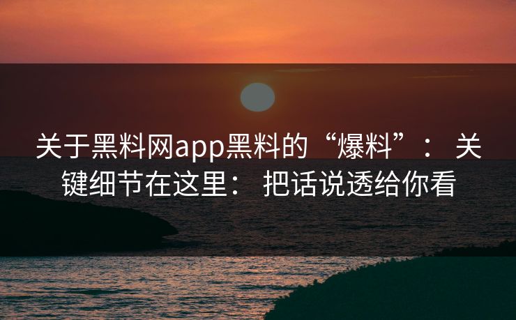 关于黑料网app黑料的“爆料”： 关键细节在这里： 把话说透给你看