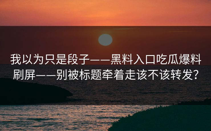 我以为只是段子——黑料入口吃瓜爆料刷屏——别被标题牵着走该不该转发？