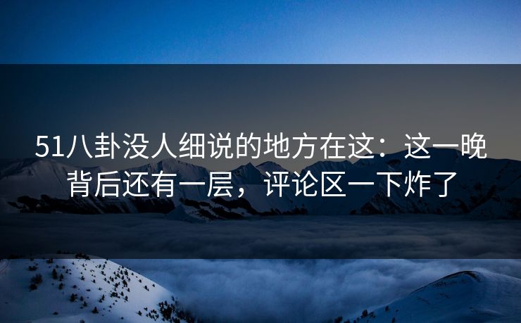 51八卦没人细说的地方在这:这一晚背后还有一层,评论区一下炸了 51八卦没人细说的地方在这:这一晚背后还有一层,评论区一下炸了