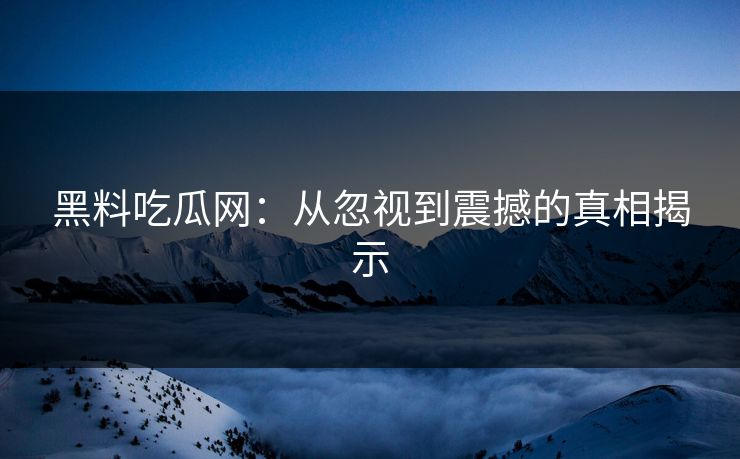黑料吃瓜网：从忽视到震撼的真相揭示