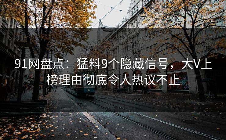 91网盘点：猛料9个隐藏信号，大V上榜理由彻底令人热议不止