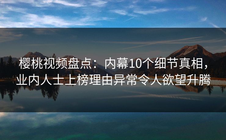 樱桃视频盘点：内幕10个细节真相，业内人士上榜理由异常令人欲望升腾