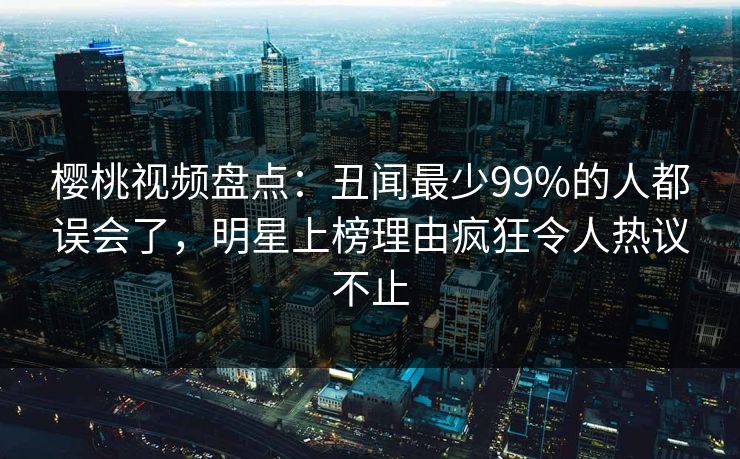 樱桃视频盘点：丑闻最少99%的人都误会了，明星上榜理由疯狂令人热议不止