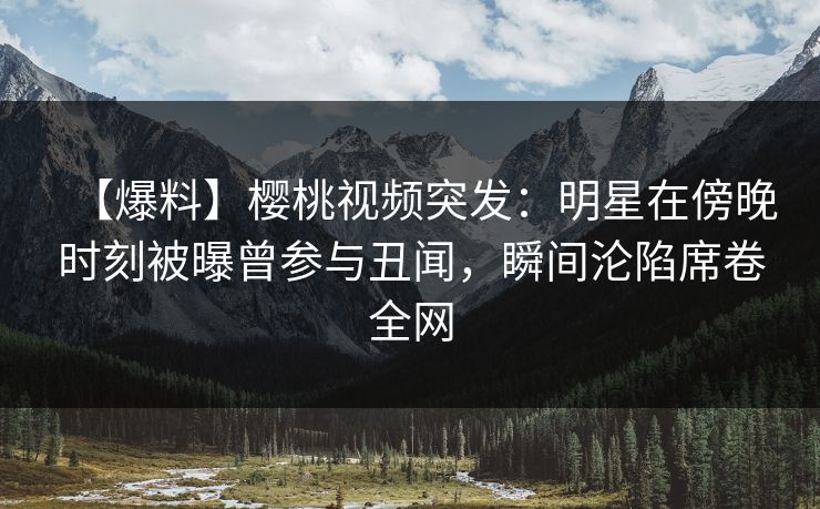【爆料】樱桃视频突发:明星在傍晚时刻被曝曾参与丑闻,瞬间沦陷席卷全网 【爆料】樱桃视频突发:明星在傍晚时刻被曝曾参与丑闻,瞬间沦陷席卷全网