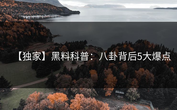 【独家】黑料科普：八卦背后5大爆点