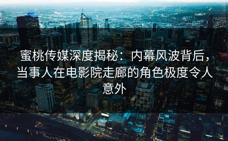 蜜桃传媒深度揭秘：内幕风波背后，当事人在电影院走廊的角色极度令人意外