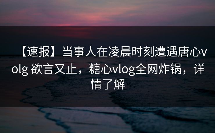 【速报】当事人在凌晨时刻遭遇唐心volg 欲言又止，糖心vlog全网炸锅，详情了解