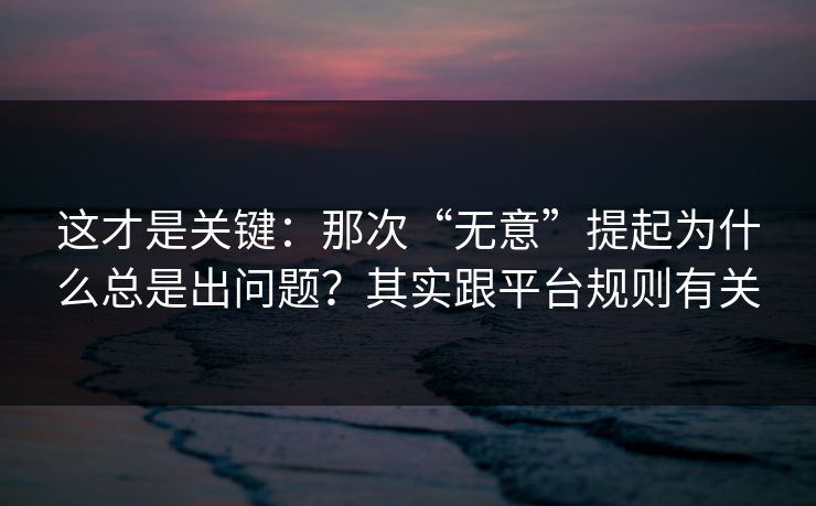 这才是关键:那次“无意”提起为什么总是出问题?其实跟平台规则有关 这才是关键:那次“无意”提起为什么总是出问题?其实跟平台规则有关