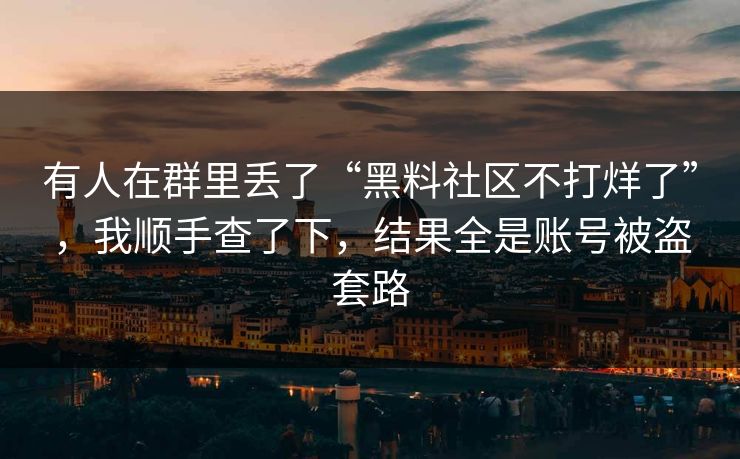 有人在群里丢了“黑料社区不打烊了”，我顺手查了下，结果全是账号被盗套路