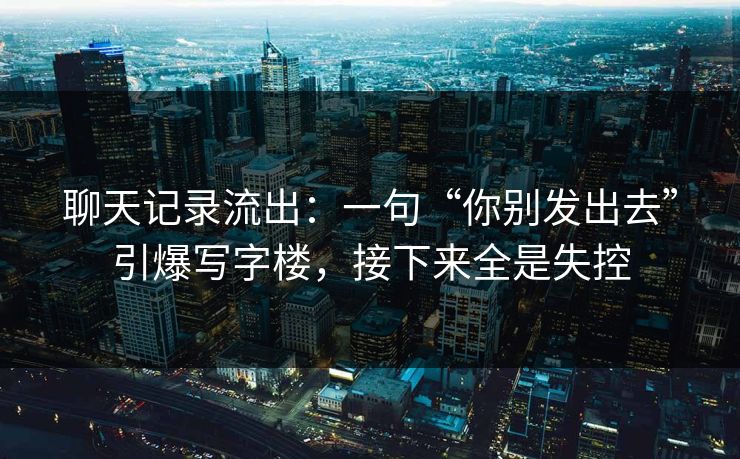 聊天记录流出：一句“你别发出去”引爆写字楼，接下来全是失控