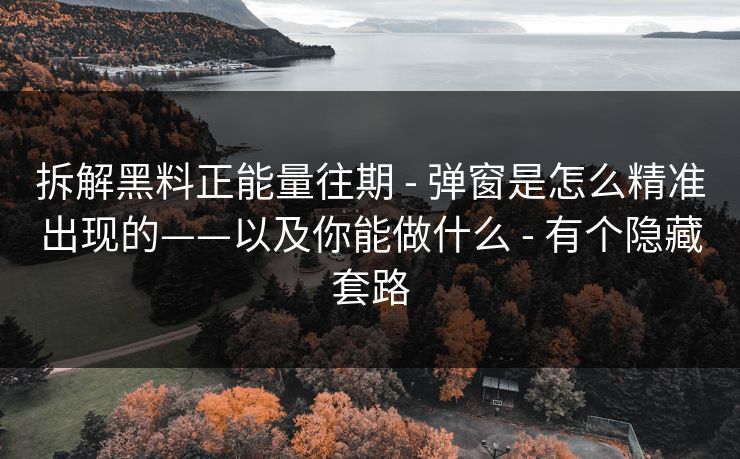 拆解黑料正能量往期 - 弹窗是怎么精准出现的——以及你能做什么 - 有个隐藏套路
