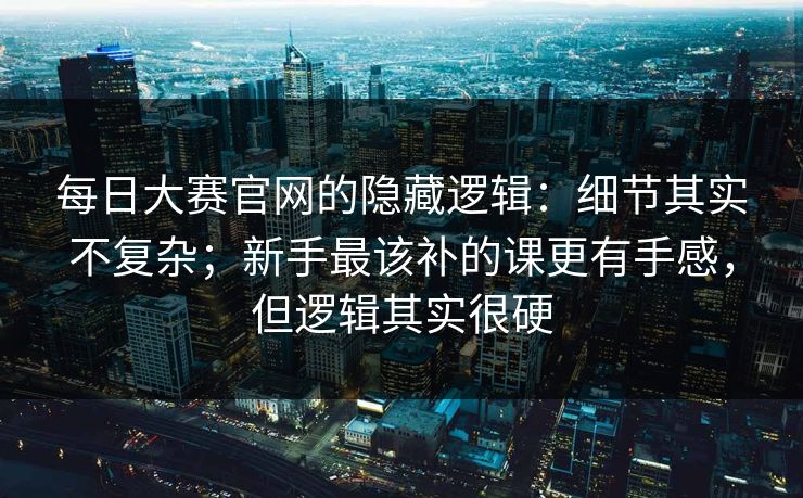 每日大赛官网的隐藏逻辑：细节其实不复杂；新手最该补的课更有手感，但逻辑其实很硬