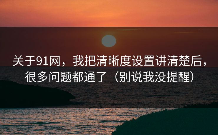 关于91网,我把清晰度设置讲清楚后,很多问题都通了(别说我没提醒) 关于91网,我把清晰度设置讲清楚后,很多问题都通了(别说我没提醒)