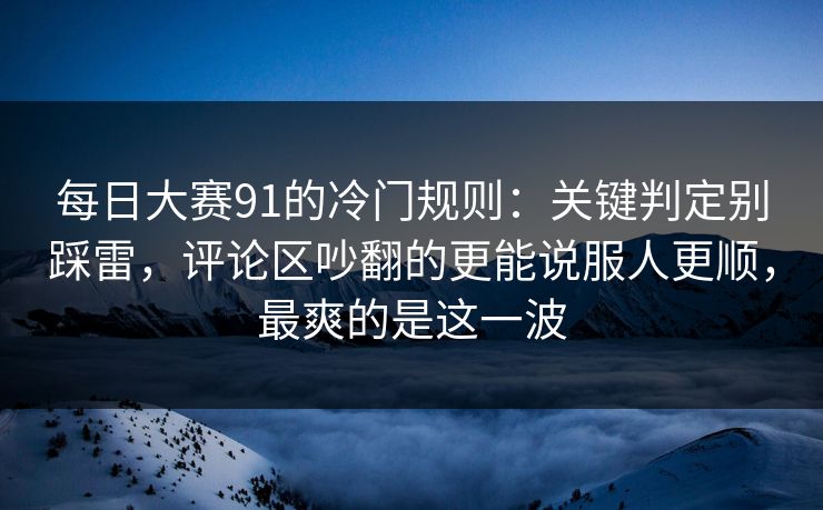 每日大赛91的冷门规则:关键判定别踩雷,评论区吵翻的更能说服人更顺,最爽的是这一波 每日大赛91的冷门规则:关键判定别踩雷,评论区吵翻的更能说服人更顺,最爽的是这一波