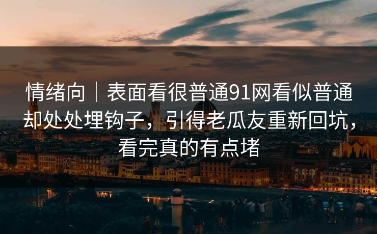 情绪向|表面看很普通91网看似普通却处处埋钩子,引得老瓜友重新回坑,看完真的有点堵 情绪向|表面看很普通91网看似普通却处处埋钩子,引得老瓜友重新回坑,看完真的有点堵