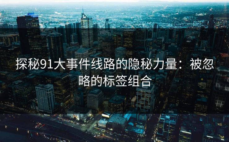 探秘91大事件线路的隐秘力量：被忽略的标签组合